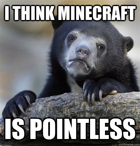 i think minecraft is pointless - Confession Bear
