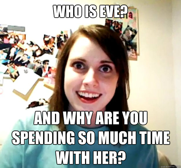 who is eve and why are you spending so much time with her - Overly Attached Girlfriend