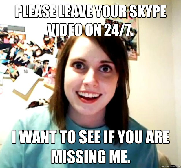 please leave your skype video on 247 i want to see if you - Overly Attached Girlfriend
