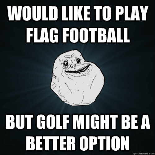 would like to play flag football but golf might be a better - Forever Alone