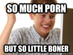 so much porn but so little boner - new to the internet kid