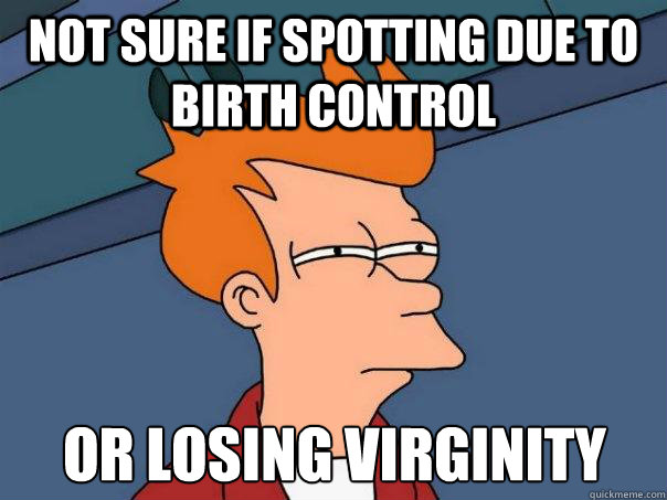 not sure if spotting due to birth control or losing virginit - Futurama Fry