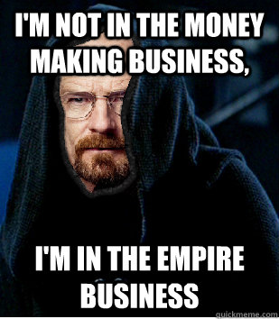 im not in the money making business im in the empire busi - Darth White