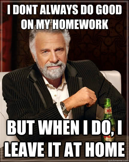 i dont always do good on my homework but when i do i leave - The Most Interesting Man In The World