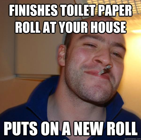 finishes toilet paper roll at your house puts on a new roll - Good Guy Greg