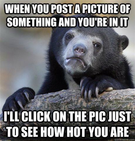 when you post a picture of something and youre in it ill c - Confession Bear