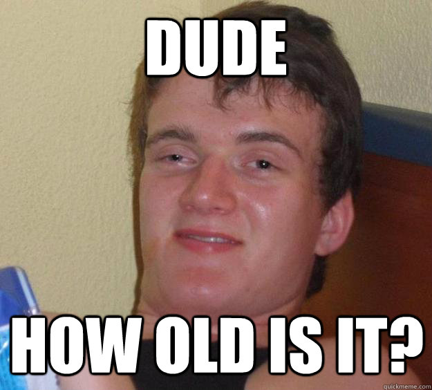 dude how old is it - 10 Guy