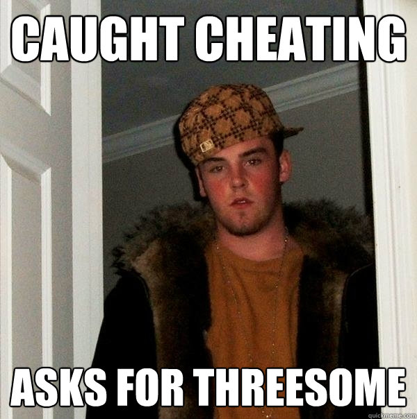 caught cheating asks for threesome - Scumbag Steve