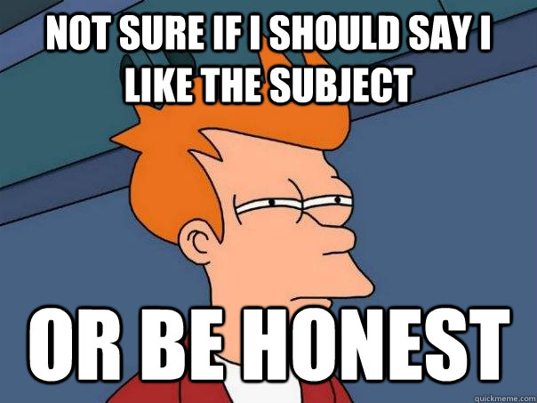 not sure if i should say i like the subject or be honest - Futurama Fry