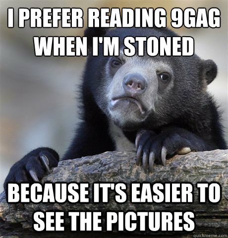 i prefer reading 9gag when im stoned because its easier to - Confession Bear