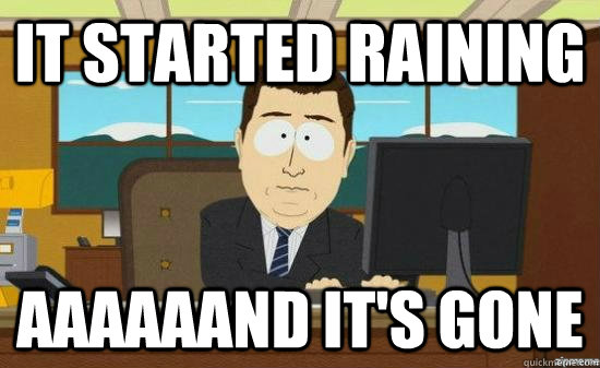 it started raining aaaaaand its gone - AAAAAAND ITS GONE