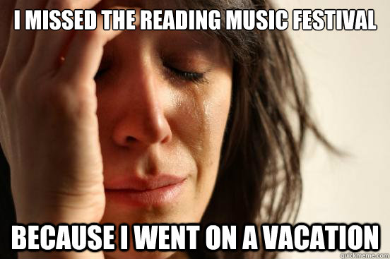 i missed the reading music festival because i went on a vaca - First World Problems