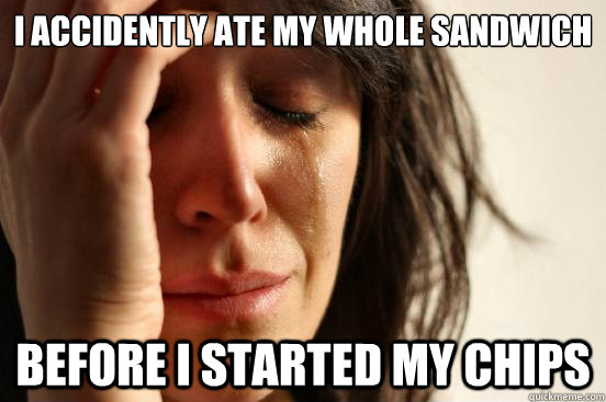 i accidently ate my whole sandwich before i started my chips - First World Problems