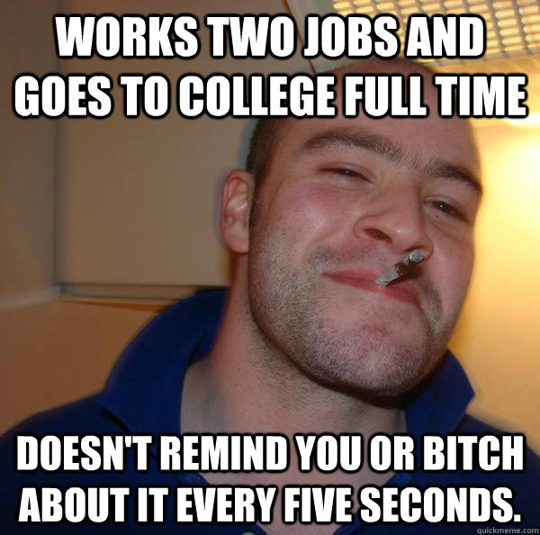 works two jobs and goes to college full time doesnt remind - Good Guy Greg
