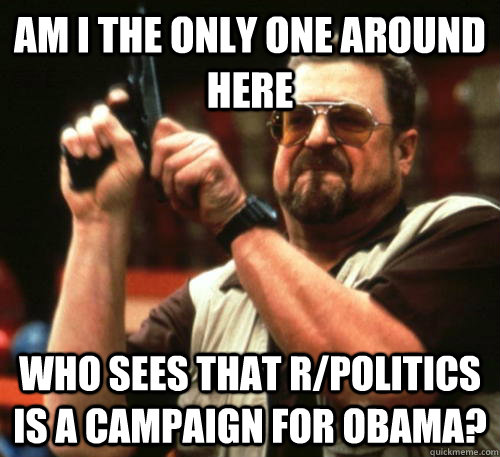 am i the only one around here who sees that rpolitics is a - Am I The Only One Around Here