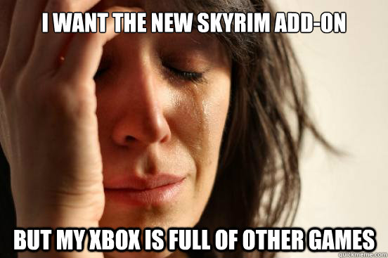 i want the new skyrim addon but my xbox is full of other ga - First World Problems