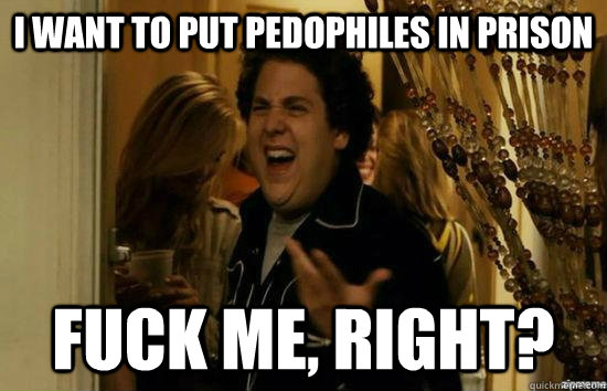 i want to put pedophiles in prison fuck me right - Fuck me right
