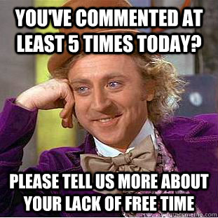youve commented at least 5 times today please tell us more - Condescending Wonka