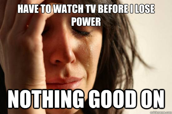 have to watch tv before i lose power nothing good on - First World Problems
