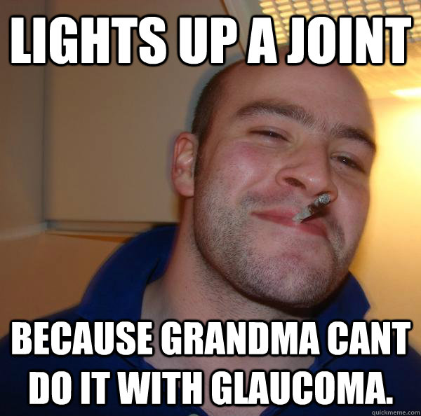 lights up a joint because grandma cant do it with glaucoma - Good Guy Greg