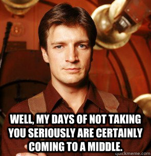 well my days of not taking you seriously are certainly comi - Condescending Mal