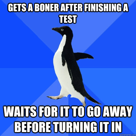gets a boner after finishing a test waits for it to go away - Socially Awkward Penguin