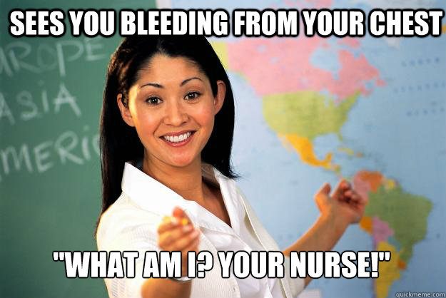 sees you bleeding from your chest what am i your nurse - Unhelpful High School Teacher