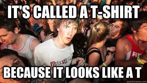 its called a tshirt because it looks like a t - Sudden Clarity Clarence