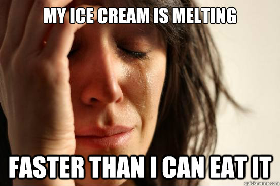 my ice cream is melting faster than i can eat it - First World Problems