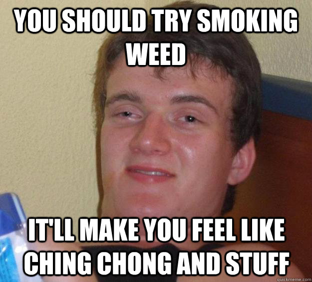 you should try smoking weed itll make you feel like ching c - 10 Guy
