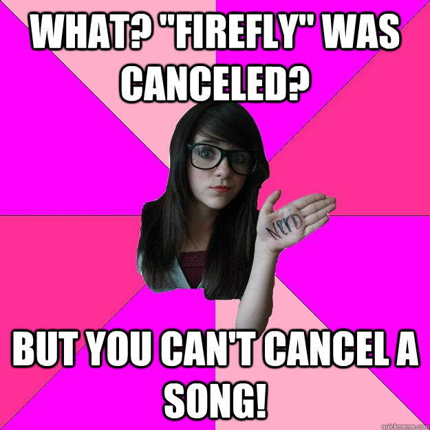 what firefly was canceled but you cant cancel a song - Idiot Nerd Girl