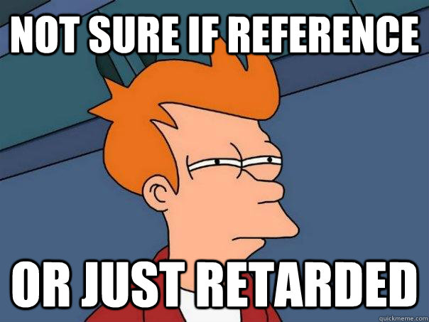 not sure if reference or just retarded - Futurama Fry