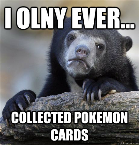 i olny ever collected pokemon cards - Confession Bear