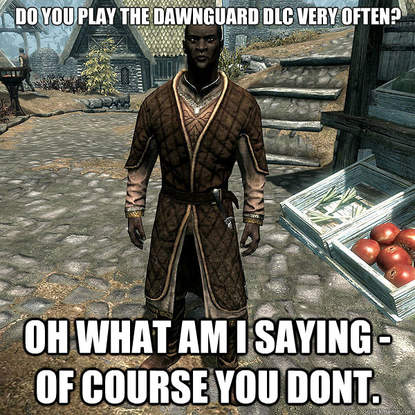 do you play the dawnguard dlc very often oh what am i sayin - Scumbag Nazeem