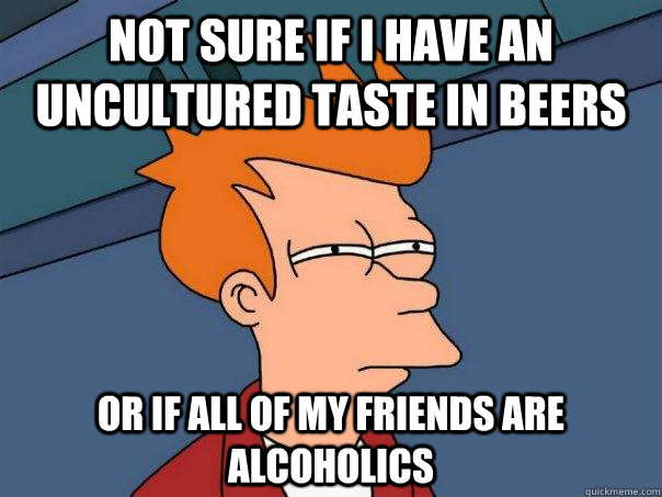 not sure if i have an uncultured taste in beers or if all of - Futurama Fry