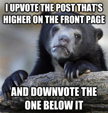 i upvote the post thats higher on the front page and downvo - Confession Bear