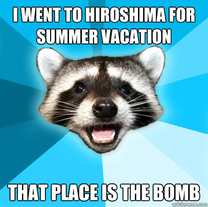 i went to hiroshima for summer vacation that place is the bo - Lame Pun Coon