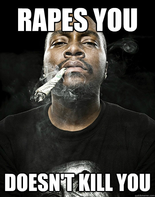 rapes you doesnt kill you - Good Black Guy