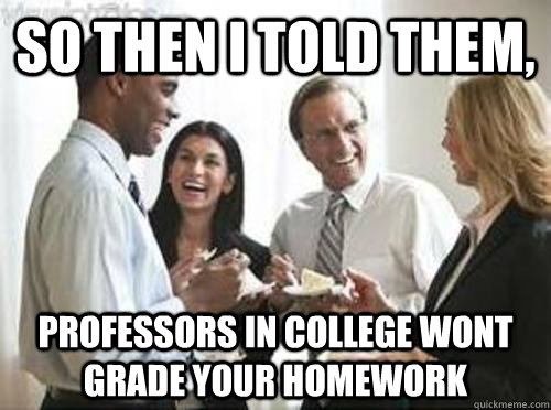 so then i told them professors in college wont grade your h - Laughing High School Teachers