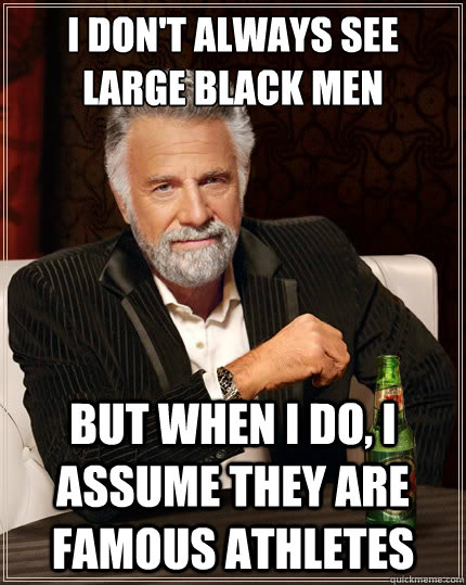 i dont always see large black men but when i do i assume t - The Most Interesting Man In The World