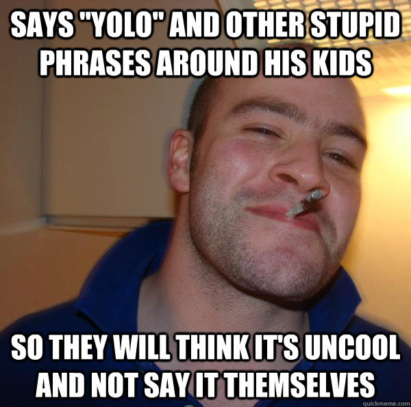 says yolo and other stupid phrases around his kids so they - Good Guy Greg