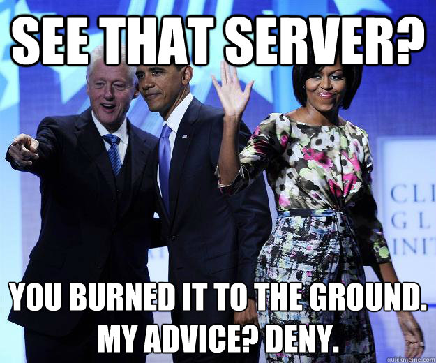 see that server you burned it to the ground my advice den - Advice Bill Clinton