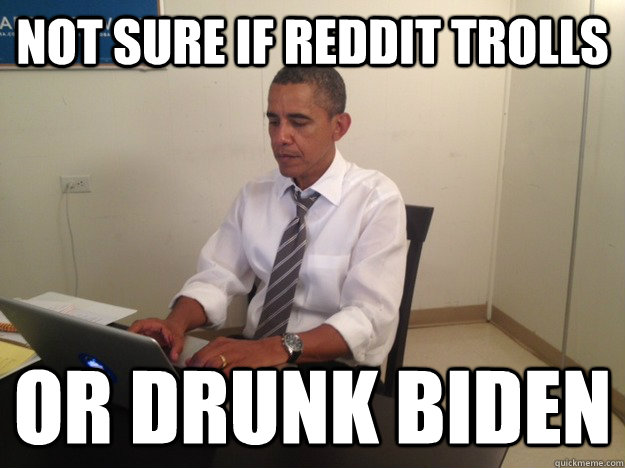 not sure if reddit trolls or drunk biden - President AMA