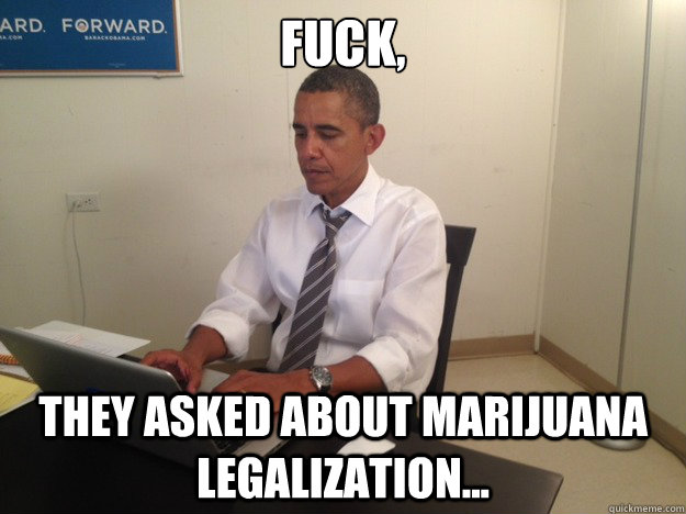 fuck they asked about marijuana legalization -