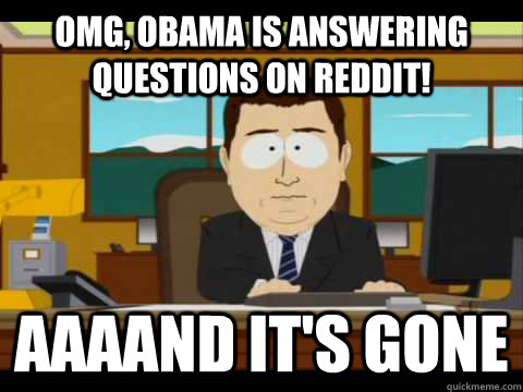 omg obama is answering questions on reddit aaaand its gon - and its gone