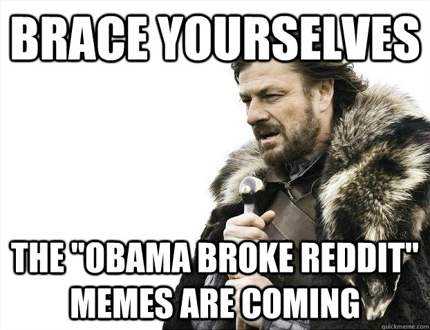 brace yourselves the obama broke reddit memes are coming - brace yourselves