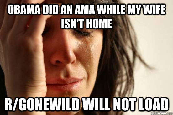 obama did an ama while my wife isnt home rgonewild will no - FIRST WORLD PROBLEMS