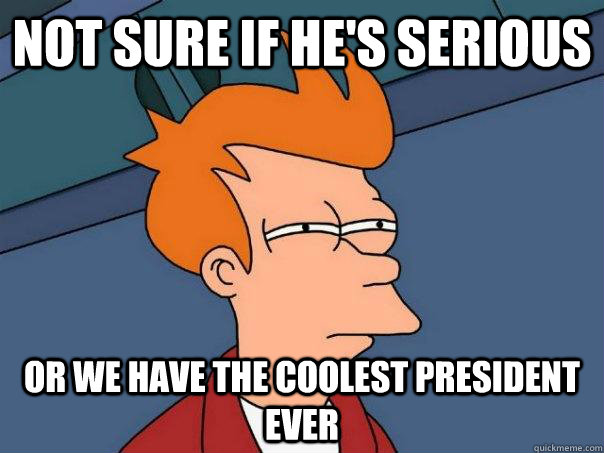 not sure if hes serious or we have the coolest president ev - Futurama Fry