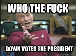 who the fuck down votes the president - Annoyed Picardutmmediumreferral