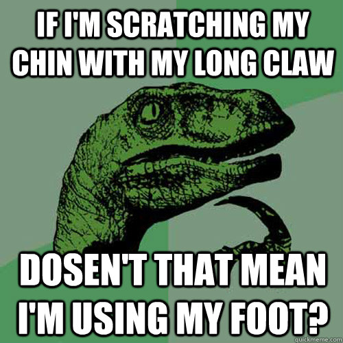 if im scratching my chin with my long claw dosent that mea - Philosoraptor
